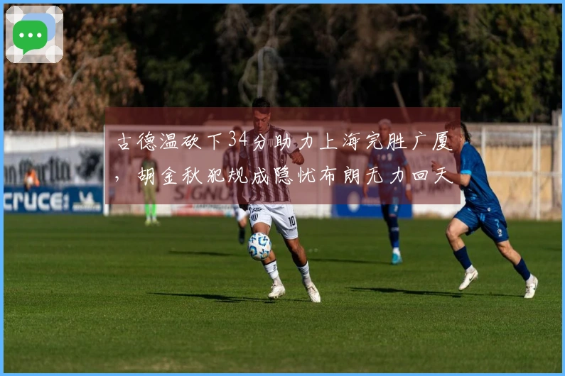 古德温砍下34分助力上海完胜广厦，胡金秋犯规成隐忧布朗无力回天