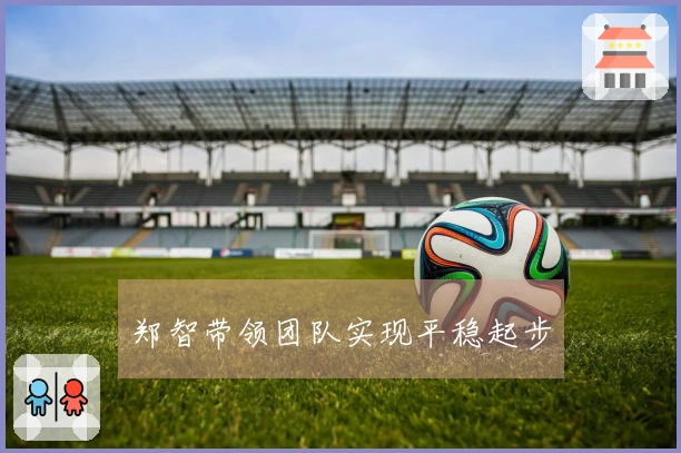 郑智带领团队实现平稳起步